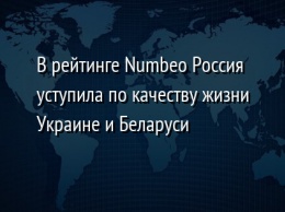 В рейтинге Numbeo Россия уступила по качеству жизни Украине и Беларуси