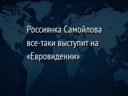 Россиянка Самойлова все-таки выступит на «Евровидении»