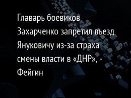 Главарь боевиков Захарченко запретил въезд Януковичу из-за страха смены власти в «ДНР», - Фейгин