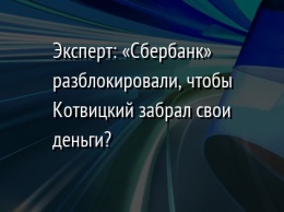 Эксперт: «Сбербанк» разблокировали, чтобы Котвицкий забрал свои деньги?