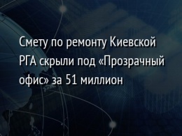 Смету по ремонту Киевской РГА скрыли под «Прозрачный офис» за 51 миллион