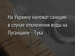 На Украину наложат санкции в случае отключения воды на Луганщине - Тука