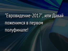 "Евровидение-2017", или Давай поженимся в первом полуфинале!