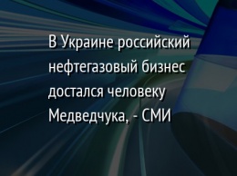 В Украине российский нефтегазовый бизнес достался человеку Медведчука, - СМИ