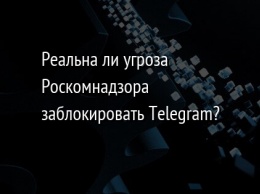 Реальна ли угроза Роскомнадзора заблокировать Telegram?