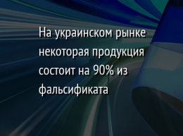 На украинском рынке некоторая продукция состоит на 90% из фальсификата