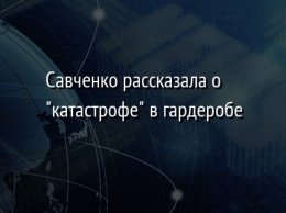 Савченко рассказала о "катастрофе" в гардеробе