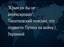 "Крым он бы не аннексировал": Пионтковский пояснил, что подвигло Путина на войну с Украиной
