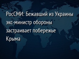 РосСМИ: Бежавший из Украины экс-министр обороны застраивает побережье Крыма