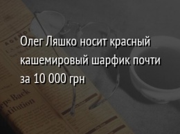 Олег Ляшко носит красный кашемировый шарфик почти за 10 000 грн