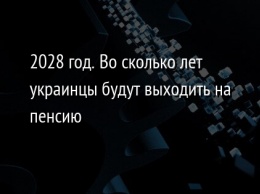 2028 год. Во сколько лет украинцы будут выходить на пенсию