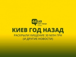 Киев год назад: раскрыли хищение 30 млн грн (и другие новости)