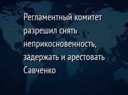 Регламентный комитет разрешил снять неприкосновенность, задержать и арестовать Савченко