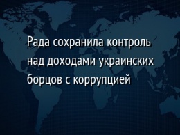 Рада сохранила контроль над доходами украинских борцов с коррупцией