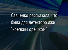 Савченко рассказала, что была для детектора лжи "крепким орешком"