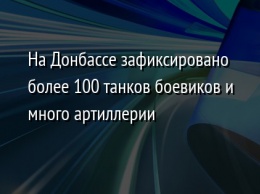 На Донбассе зафиксировано более 100 танков боевиков и много артиллерии