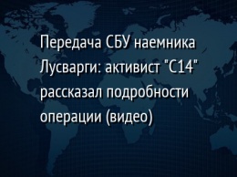 Передача СБУ наемника Лусварги: активист "C14" рассказал подробности операции (видео)