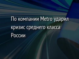 По компании Metro ударил кризис среднего класса России