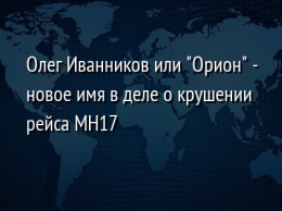 Олег Иванников или "Орион" - новое имя в деле о крушении рейса МН17