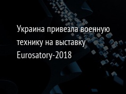 Украина привезла военную технику на выставку Eurosatory-2018