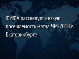 ФИФА расследует низкую посещаемость матча ЧМ-2018 в Екатеринбурге