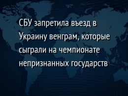 СБУ запретила въезд в Украину венграм, которые сыграли на чемпионате непризнанных государств
