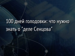 100 дней голодовки: что нужно знать о "деле Сенцова"