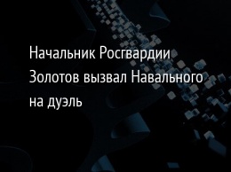 Начальник Росгвардии Золотов вызвал Навального на дуэль