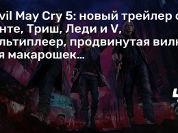 Devil May Cry 5: новый трейлер с Данте, Триш, Леди и V, мультиплеер, продвинутая вилка для макарошек