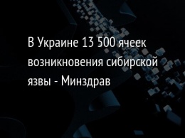 В Украине 13 500 ячеек возникновения сибирской язвы - Минздрав