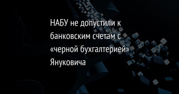 НАБУ не допустили к банковским счетам с «черной бухгалтерией» Януковича