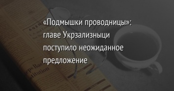 «Подмышки проводницы»: главе Укрзализныци поступило неожиданное предложение