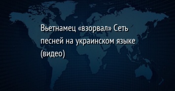 Вьетнамец «взорвал» Сеть песней на украинском языке (видео)