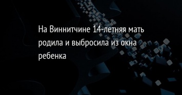 На Виннитчине 14-летняя мать родила и выбросила из окна ребенка