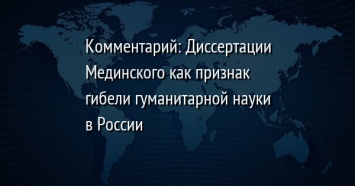 Комментарий: Диссертации Мединского как признак гибели гуманитарной науки в России