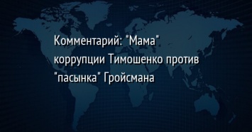 Комментарий: " Мама" коррупции Тимошенко против " пасынка" Гройсмана