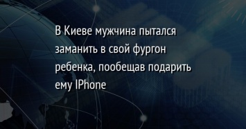 В Киеве мужчина пытался заманить в свой фургон ребенка, пообещав подарить ему IPhone