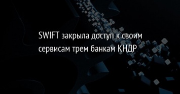 SWIFT закрыла доступ к своим сервисам трем банкам КНДР