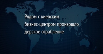 Рядом с киевским бизнес-центром произошло дерзкое ограбление