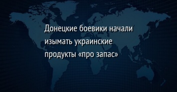 Донецкие боевики начали изымать украинские продукты «про запас»