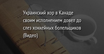 Украинский хор в Канаде своим исполнением довел до слез хоккейных болельщиков (Видео)