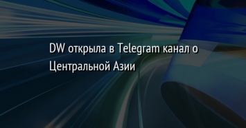 DW открыла в Telegram канал о Центральной Азии