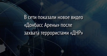 В сети показали новое видео «Донбасс Арены» после захвата террористами «ДНР»