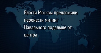 Власти Москвы предложили перенести митинг Навального подальше от центра