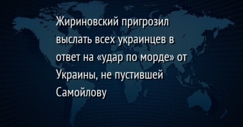 Жириновский пригрозил выслать всех украинцев в ответ на «удар по морде» от Украины, не пустившей Самойлову