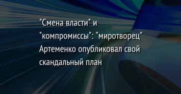 "Смена власти" и "компромиссы": "миротворец" Артеменко опубликовал свой скандальный план