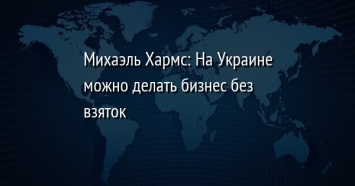 Михаэль Хармс: На Украине можно делать бизнес без взяток