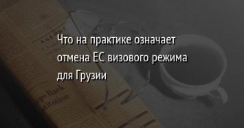 Что на практике означает отмена ЕС визового режима для Грузии