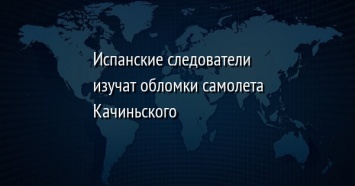 Испанские следователи изучат обломки самолета Качиньского
