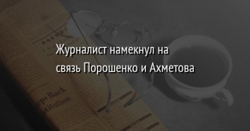 Журналист намекнул на связь Порошенко и Ахметова